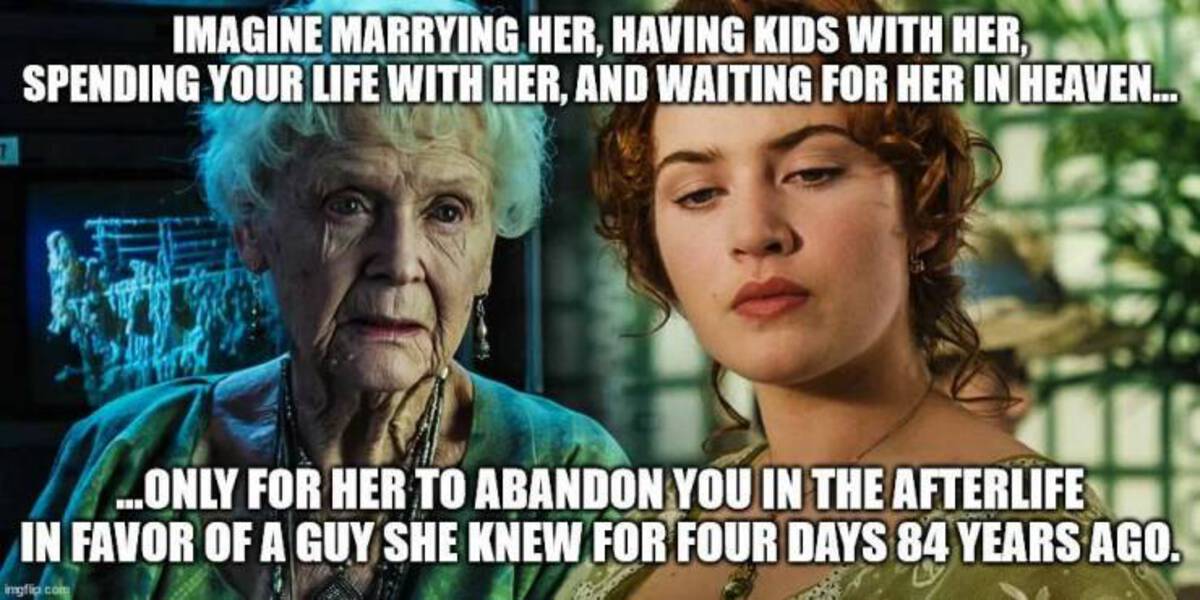 Internet meme - Imagine Marrying Her, Having Kids With Her, Spending Your Life With Her, And Waiting For Her In Heaven... ...Only For Her To Abandon You In The Afterlife In Favor Of A Guy She Knew For Four Days 84 Years Ago. imgflip com