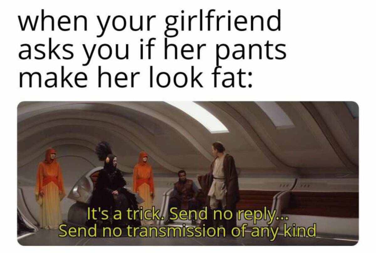 photo caption - when your girlfriend asks you if her pants make her look fat It's a trick. Send no ... Send no transmission of any kind