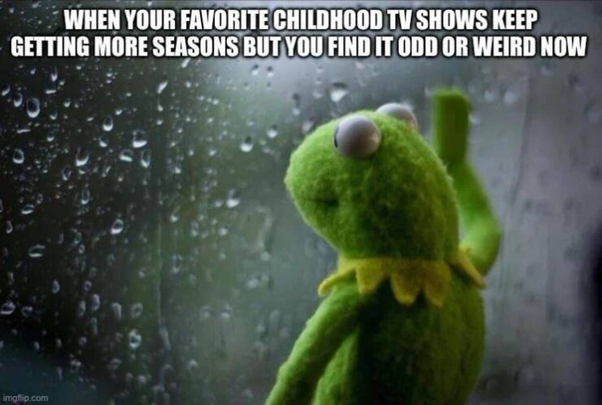 kermit the frog meme rain - When Your Favorite Childhood Tv Shows Keep Getting More Seasons But You Find It Odd Or Weird Now imgflip.com