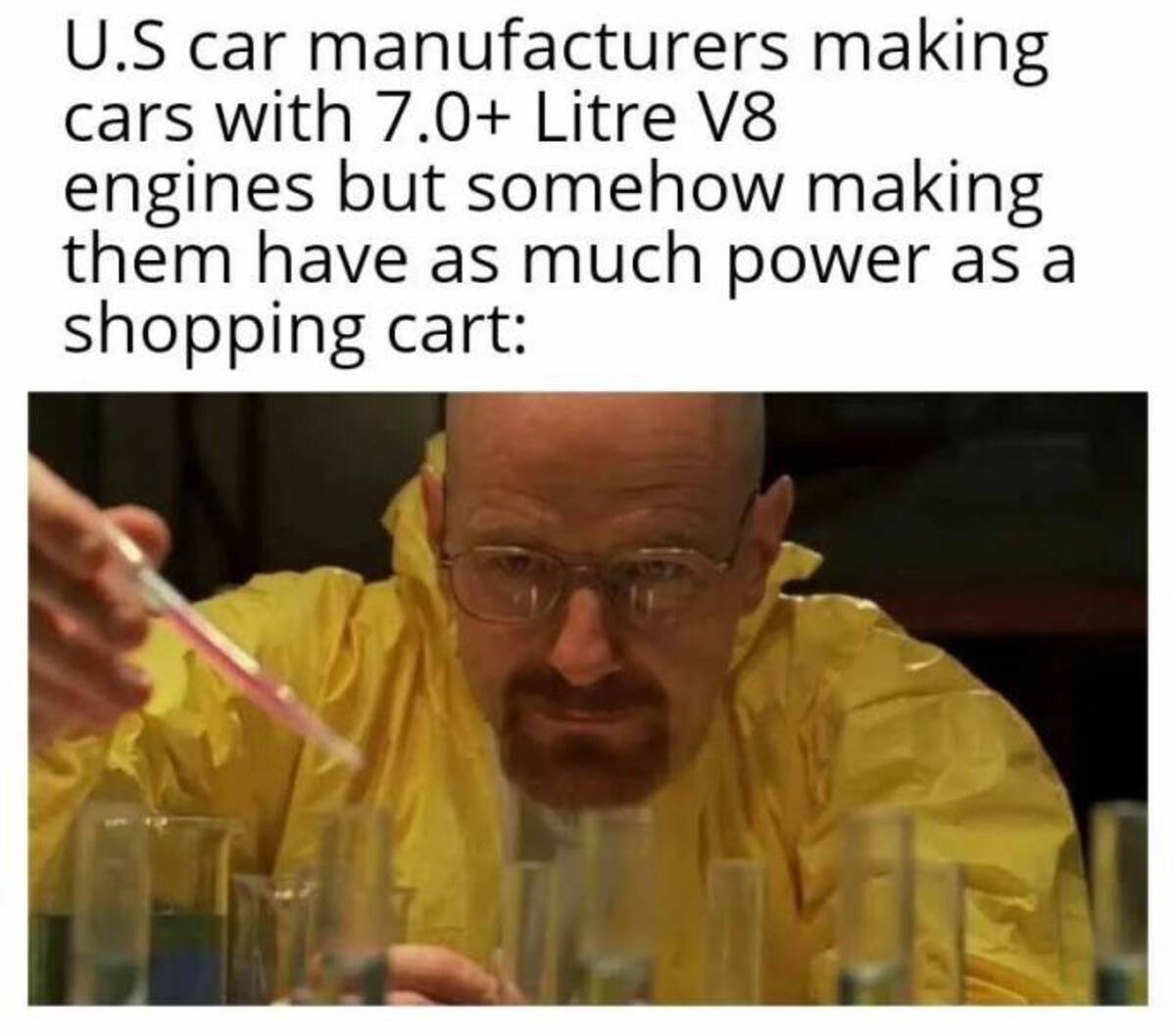 walter white in lab meme - U.S car manufacturers making cars with 7.0 Litre V8 engines but somehow making them have as much power as a shopping cart