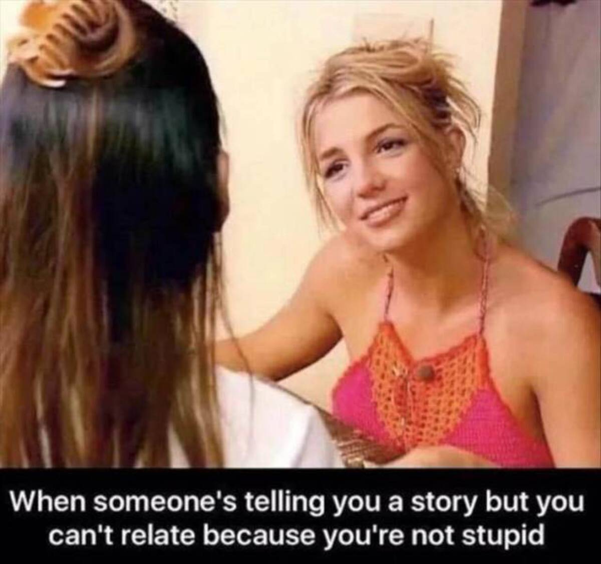 britney spears meme - When someone's telling you a story but you can't relate because you're not stupid
