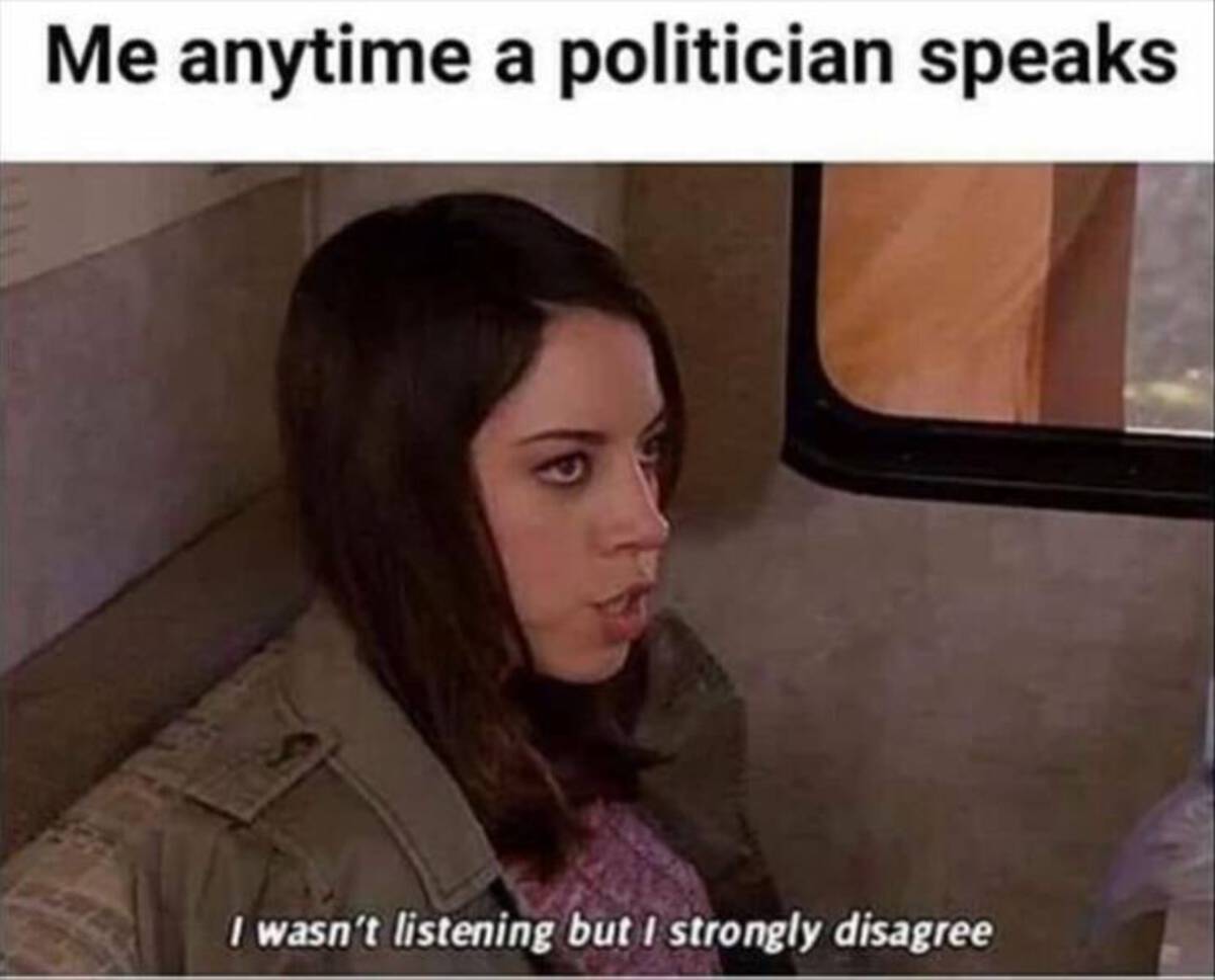 girl - Me anytime a politician speaks I wasn't listening but I strongly disagree