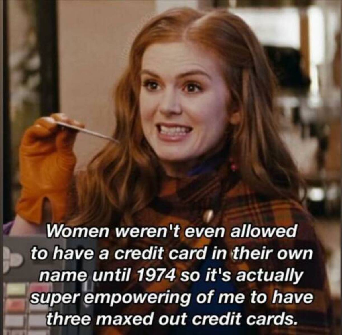girl - Women weren't even allowed to have a credit card in their own name until 1974 so it's actually super empowering of me to have three maxed out credit cards.