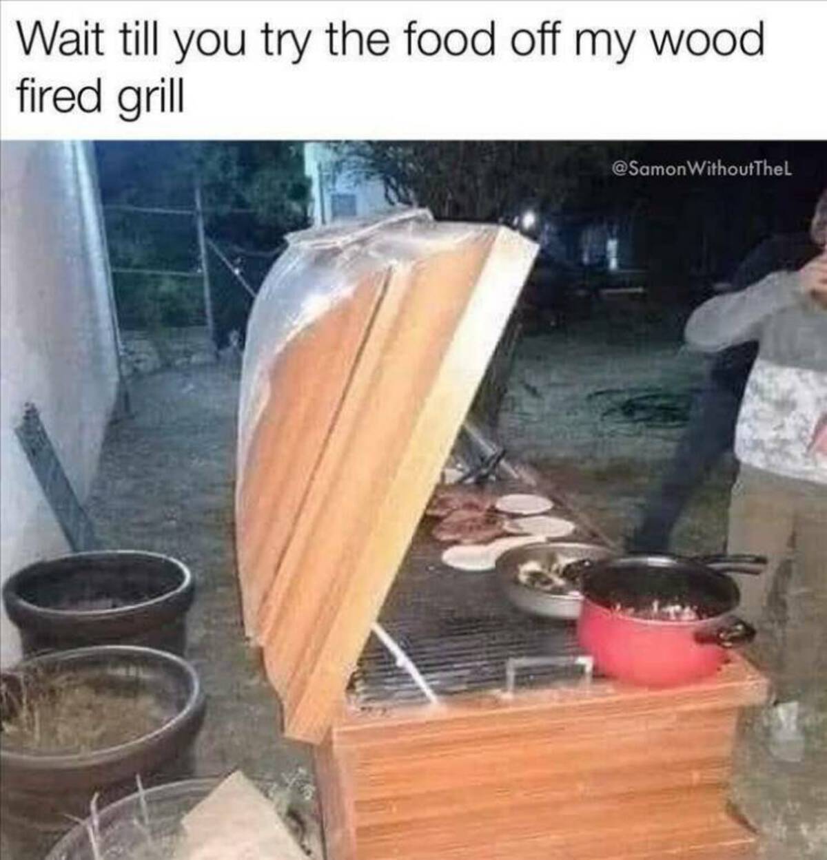 Wait till you try the food off my wood fired grill