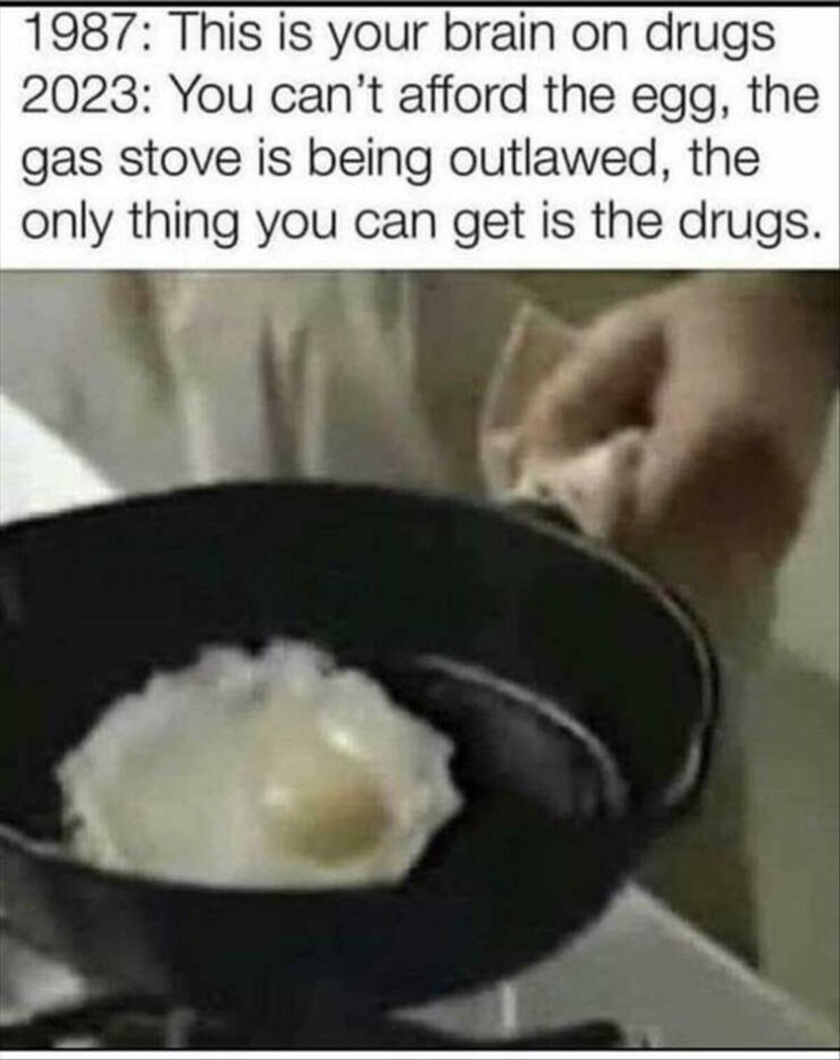 gas stove ban meme - 1987 This is your brain on drugs 2023 You can't afford the egg, the gas stove is being outlawed, the only thing you can get is the drugs.