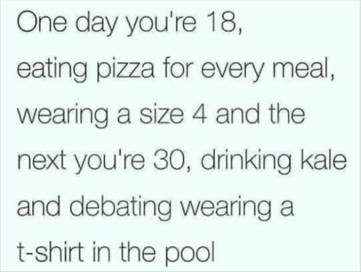 screenshot - One day you're 18, eating pizza for every meal, wearing a size 4 and the next you're 30, drinking kale and debating wearing a tshirt in the pool