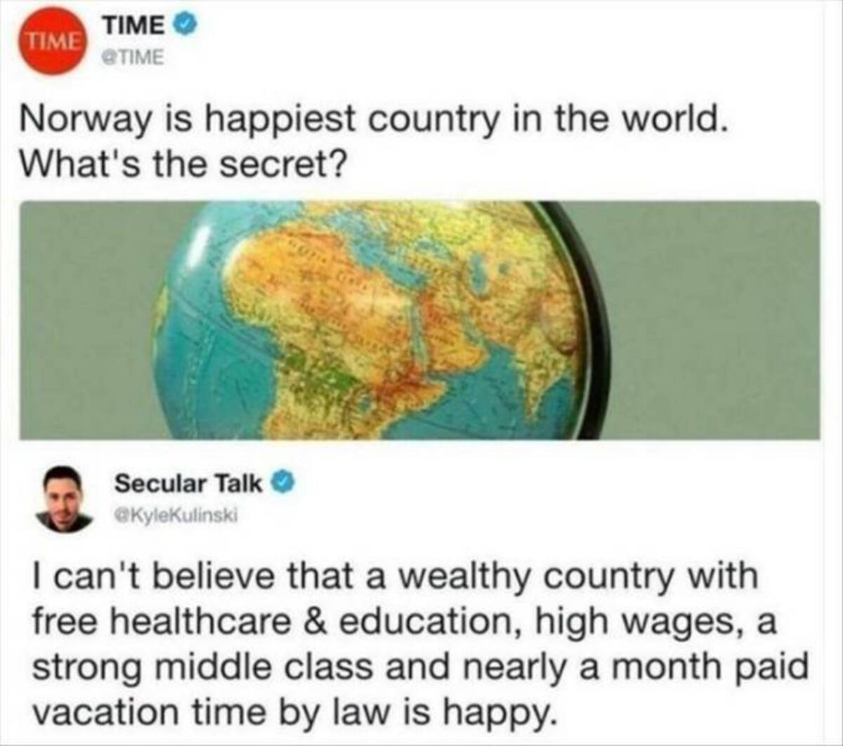 r facepalm names - Time Time Norway is happiest country in the world. What's the secret? Secular Talk > I can't believe that a wealthy country with free healthcare & education, high wages, a strong middle class and nearly a month paid vacation time by law