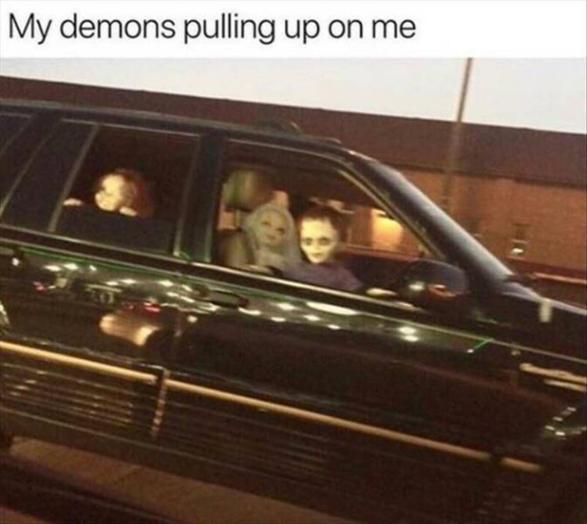 my deamos pull up on me meme - My demons pulling up on me