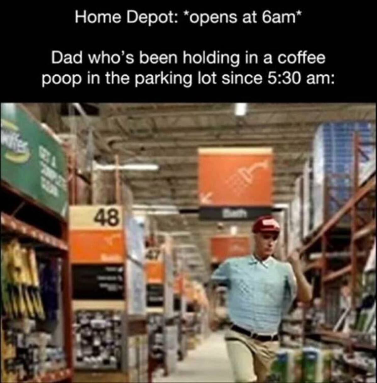 inventory - Home Depot opens at 6am Dad who's been holding in a coffee poop in the parking lot since 48 ge