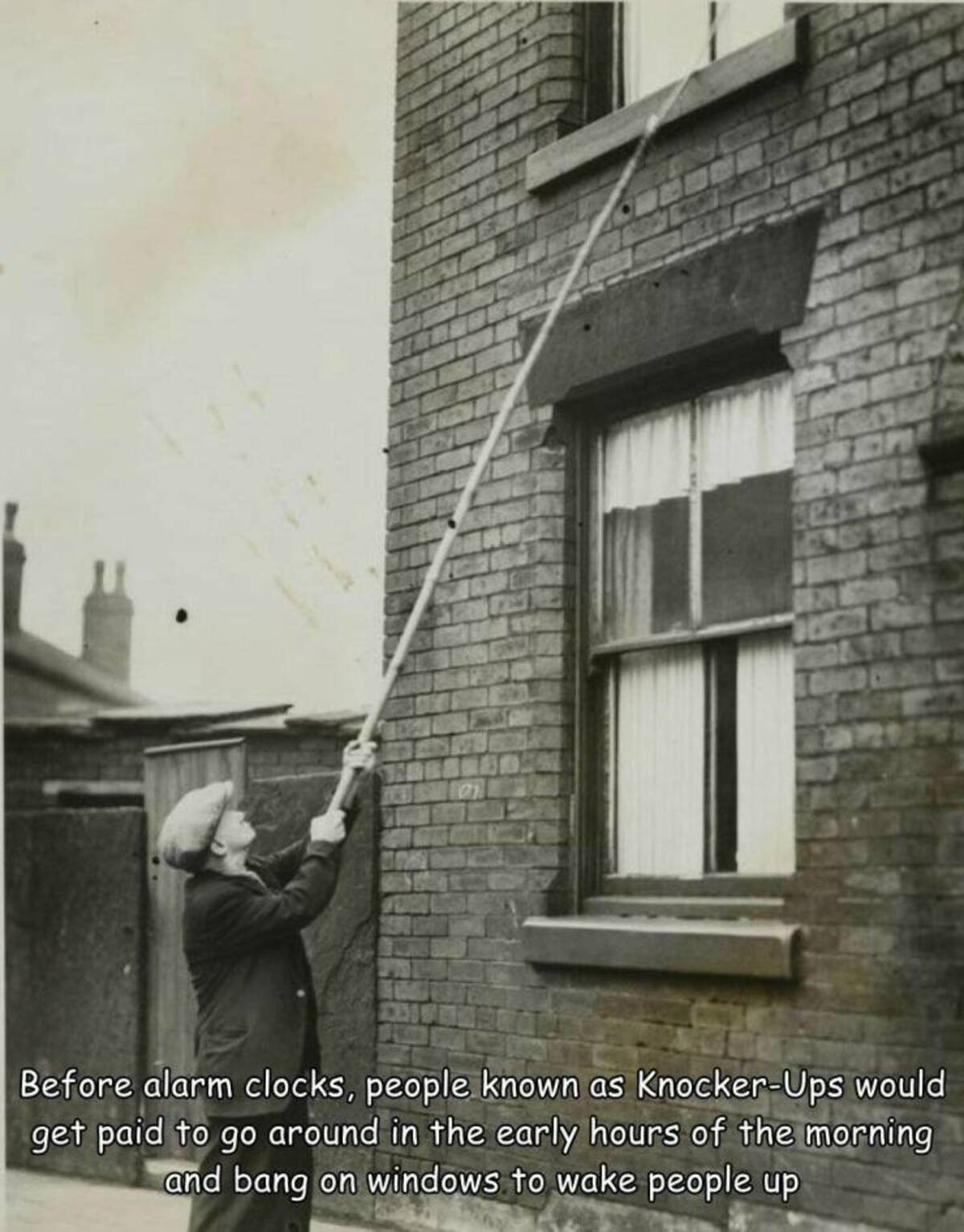 knocker upper - Before alarm clocks, people known as KnockerUps would get paid to go around in the early hours of the morning and bang on windows to wake people up