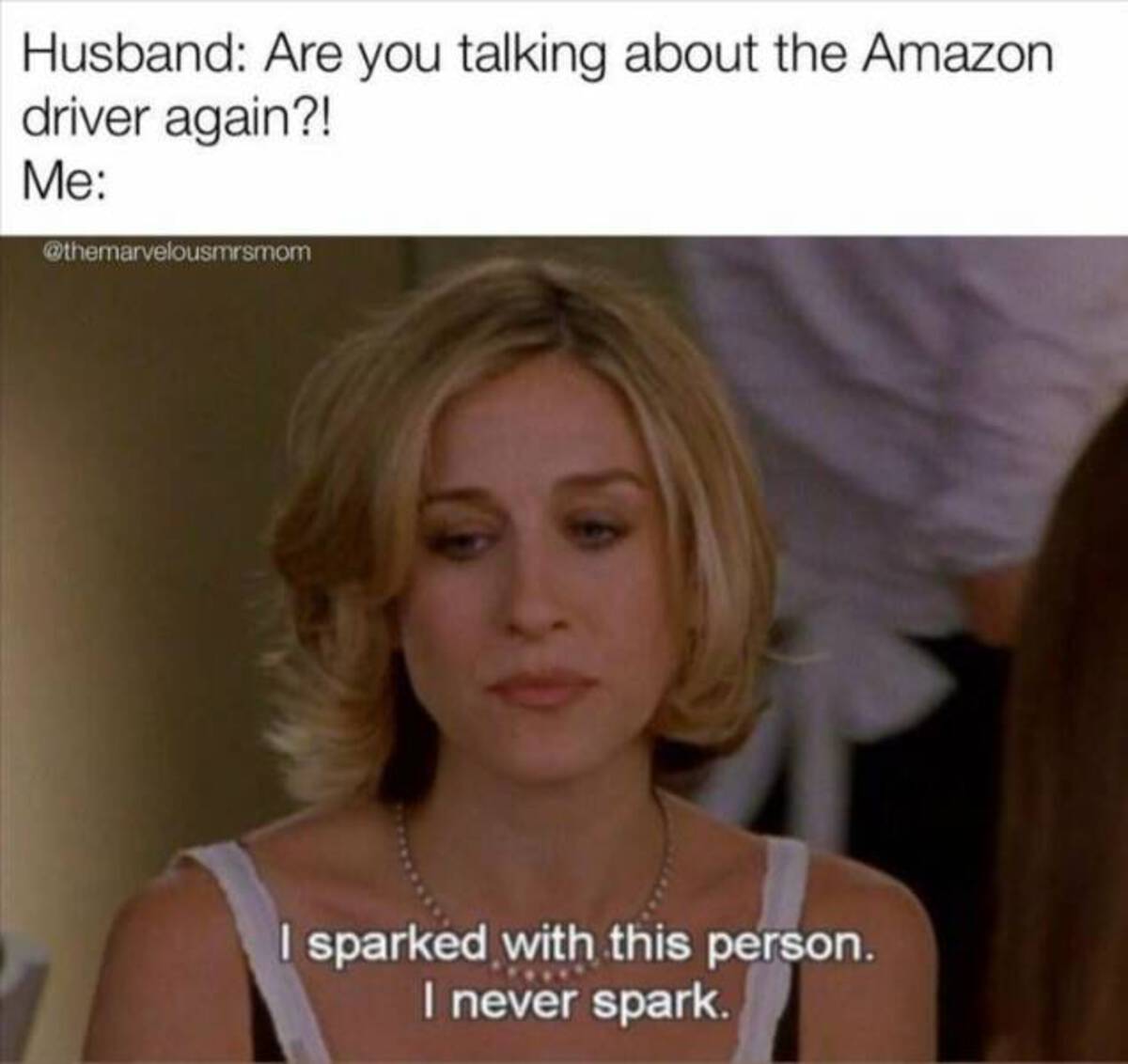 blond - Husband Are you talking about the Amazon driver again?! Me I sparked with this person. I never spark.