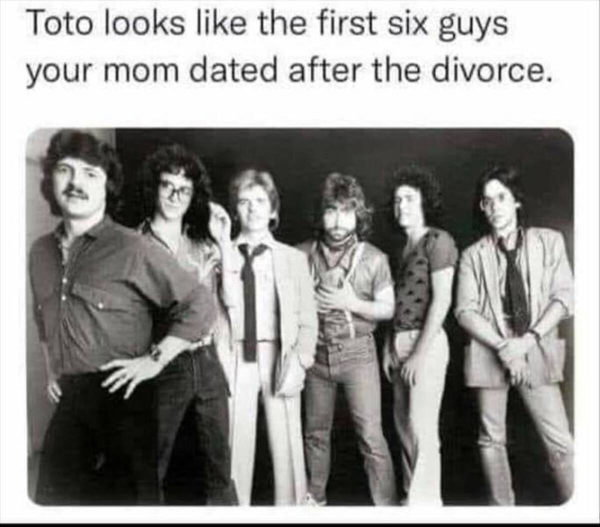 toto band - Toto looks the first six guys your mom dated after the divorce.