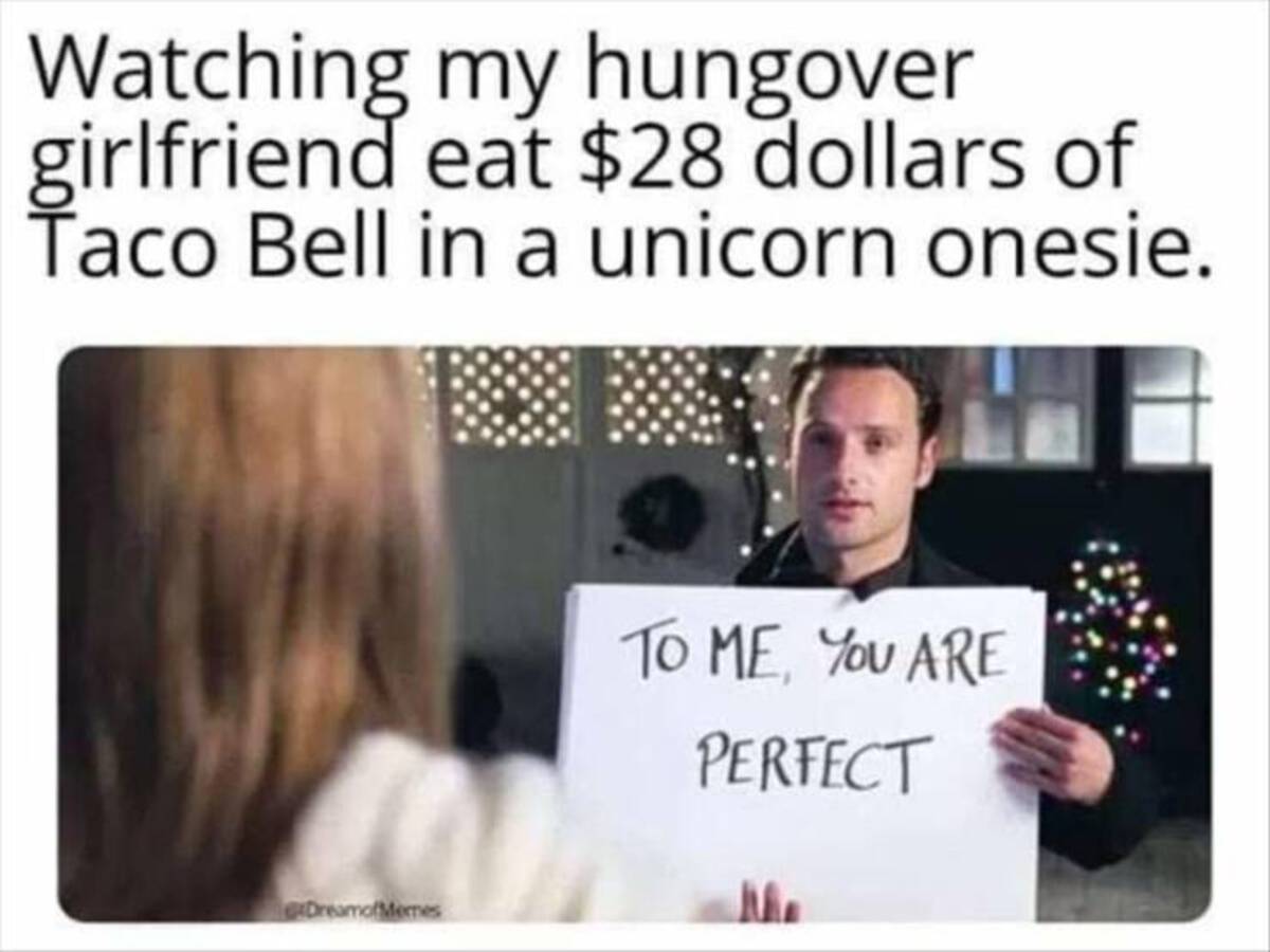 love actually andrew lincoln - Watching my hungover girlfriend eat $28 dollars of Taco Bell in a unicorn onesie. DreamofMemes To Me, You Are Perfect