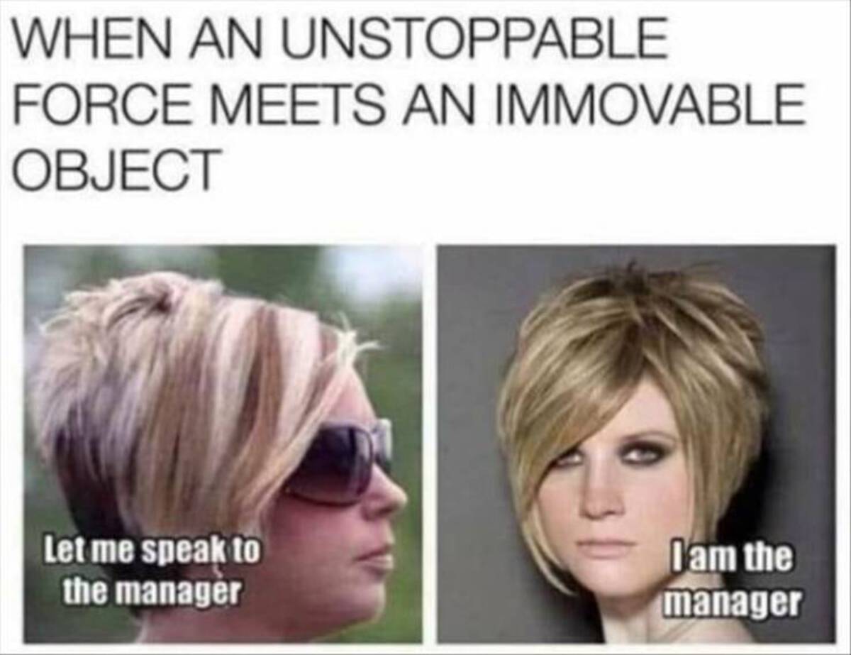 unstoppable force meets an immovable object - When An Unstoppable Force Meets An Immovable Object Let me speak to the manager I am the manager