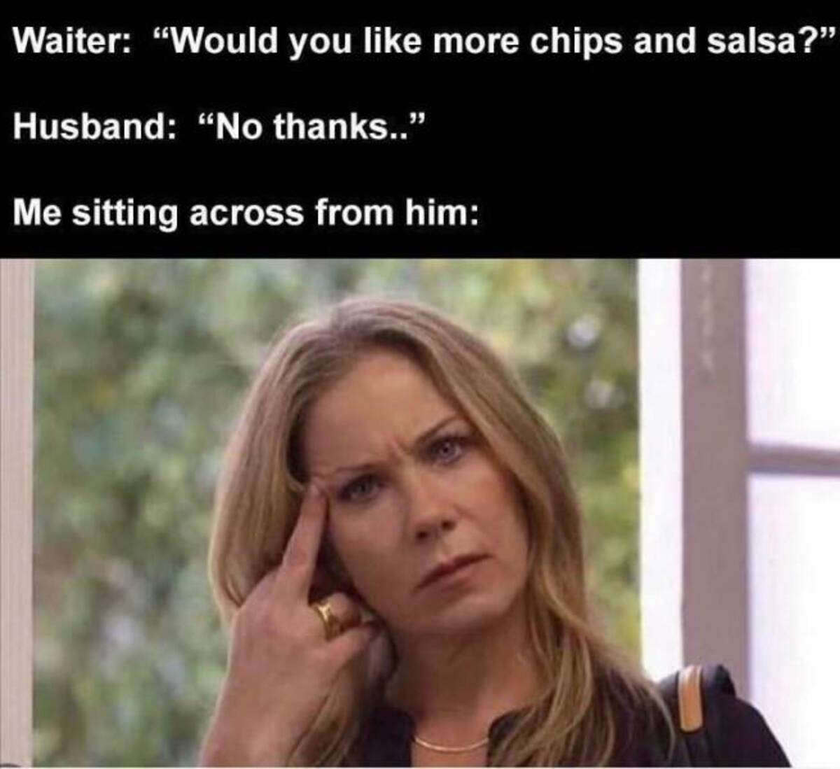christina applegate movie - Waiter "Would you more chips and salsa?" Husband "No thanks.." Me sitting across from him