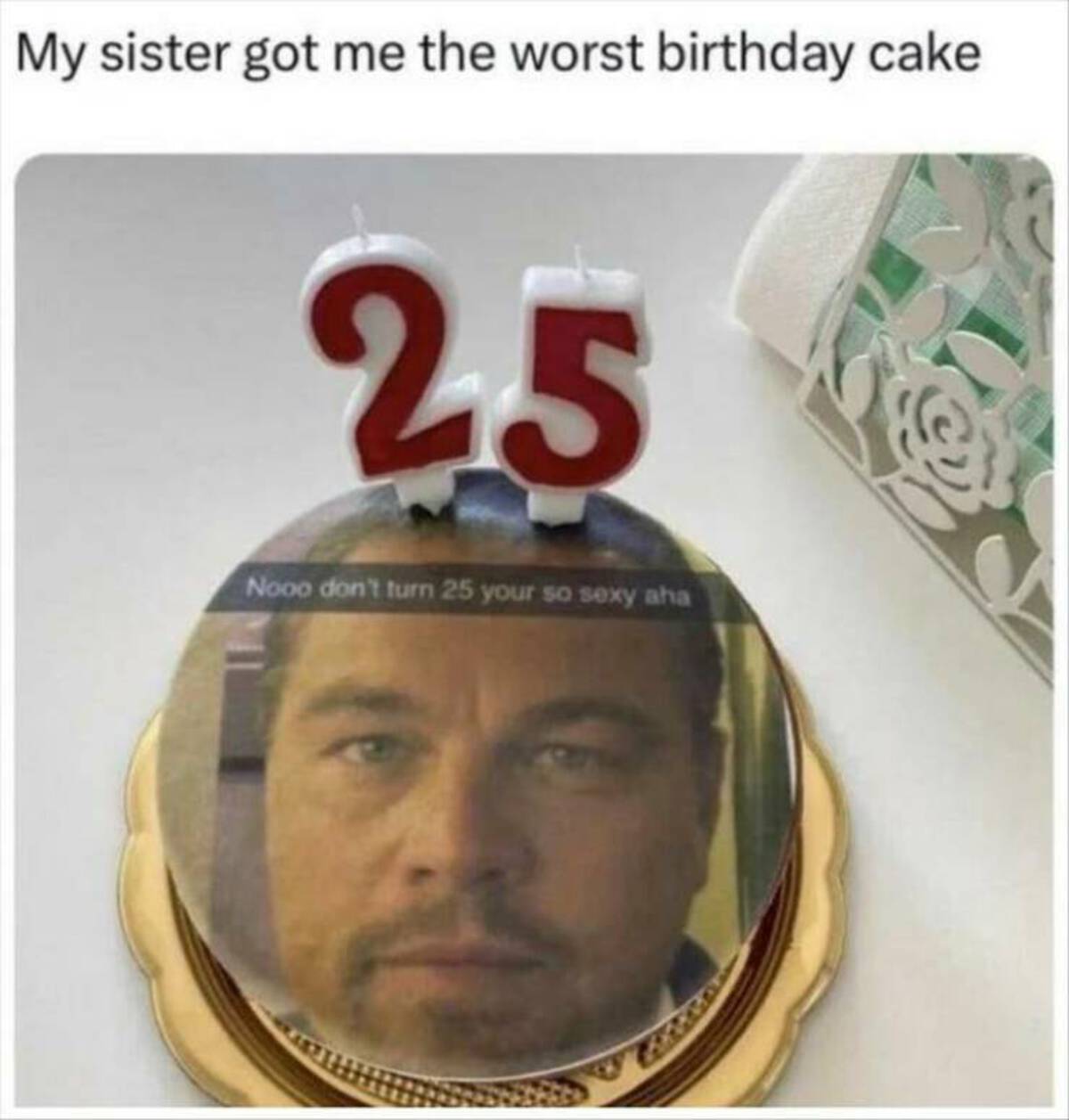 My sister got me the worst birthday cake 25 Nooo don't turn 25 your so sexy aha