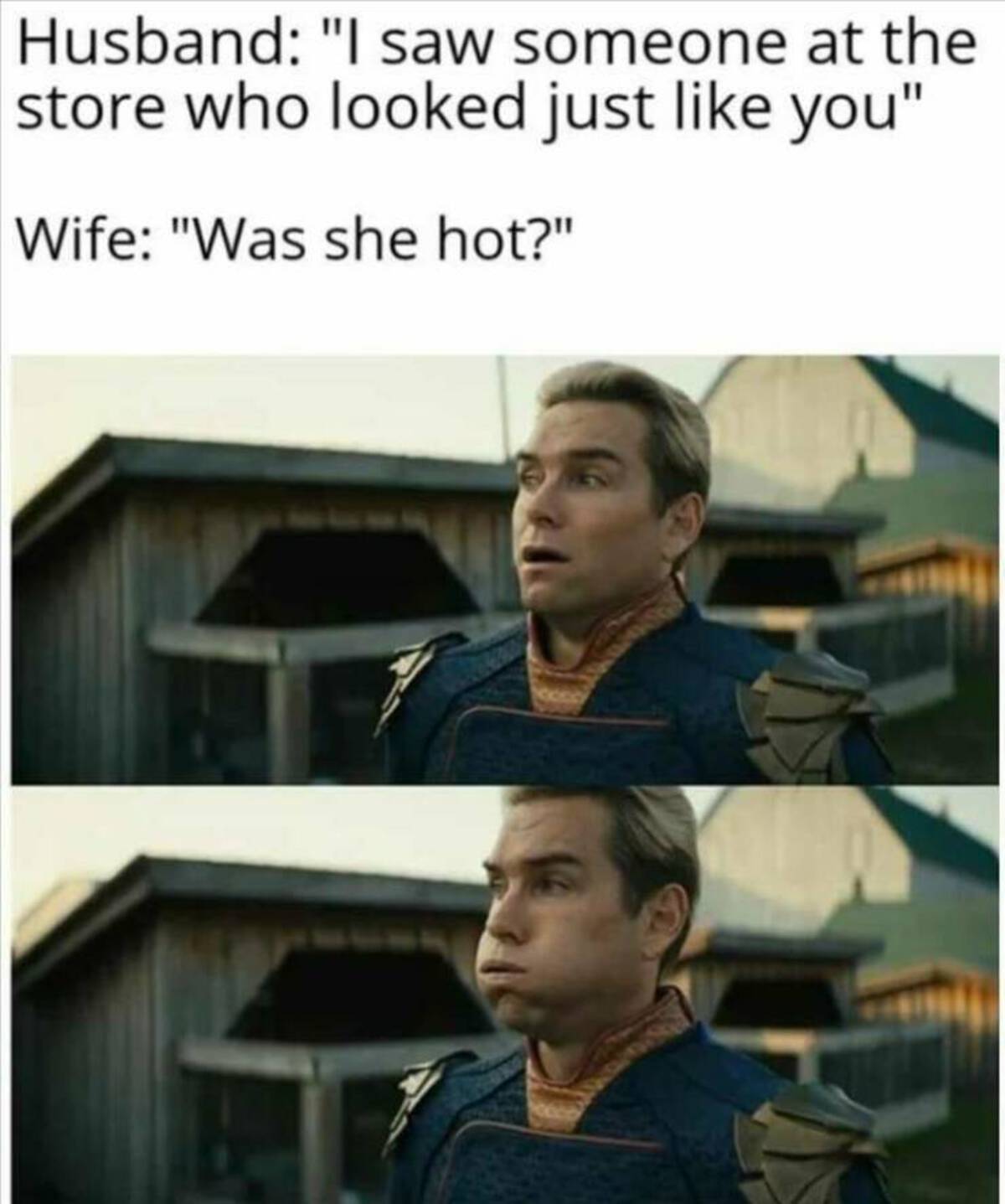 antony starr meme - Husband "I saw someone at the store who looked just you" Wife "Was she hot?"