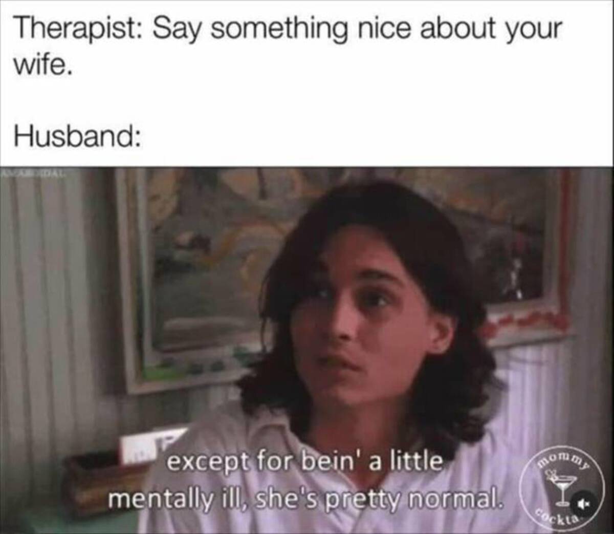 photo caption - Therapist Say something nice about your wife. Husband Didal except for bein' a little mentally ill, she's pretty normal. mommy Cockta