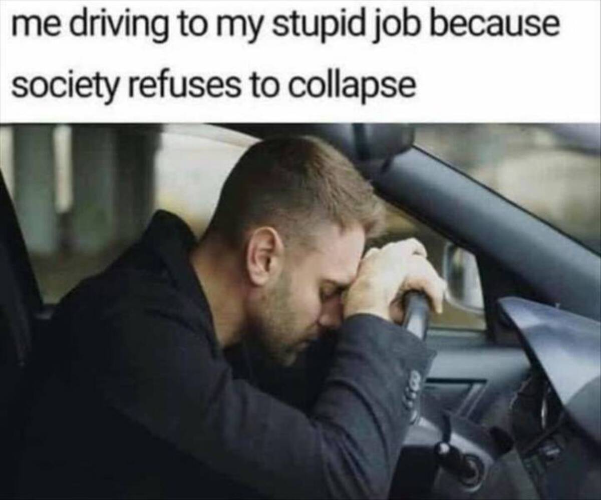 driving to work society refuses to collapse - me driving to my stupid job because society refuses to collapse