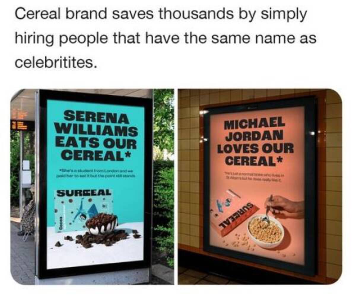 surreal cereal campaign - Cereal brand saves thousands by simply hiring people that have the same name as celebritites. Serena Williams Eats Our Cereal he's a student from London and w paid her to eat it but the point st Michael Jordan Loves Our Cereal es