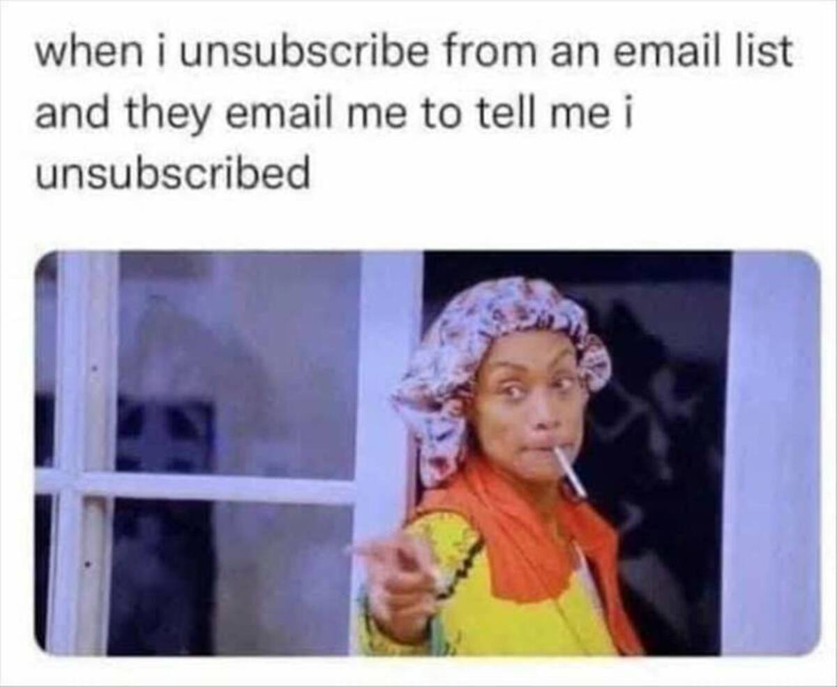 Internet meme - when i unsubscribe from an email list and they email me to tell me i unsubscribed