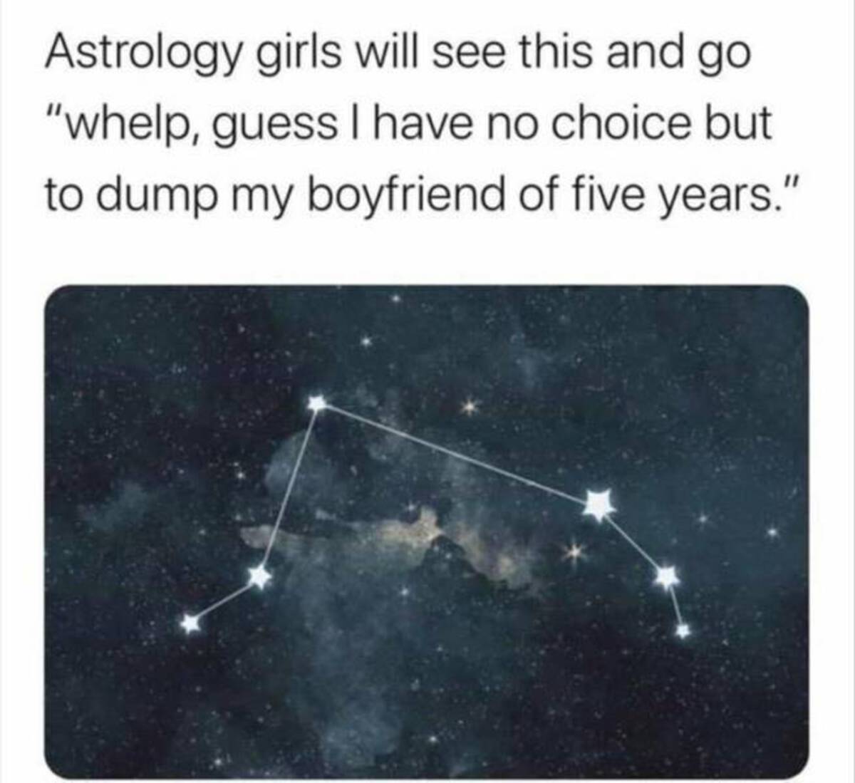 constellation - Astrology girls will see this and go "whelp, guess I have no choice but to dump my boyfriend of five years."