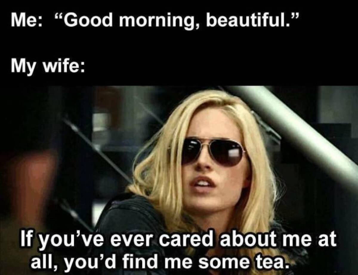 if you ever cared about me at all you d find me some coffee - Me "Good morning, beautiful." My wife If you've ever cared about me at all, you'd find me some tea.