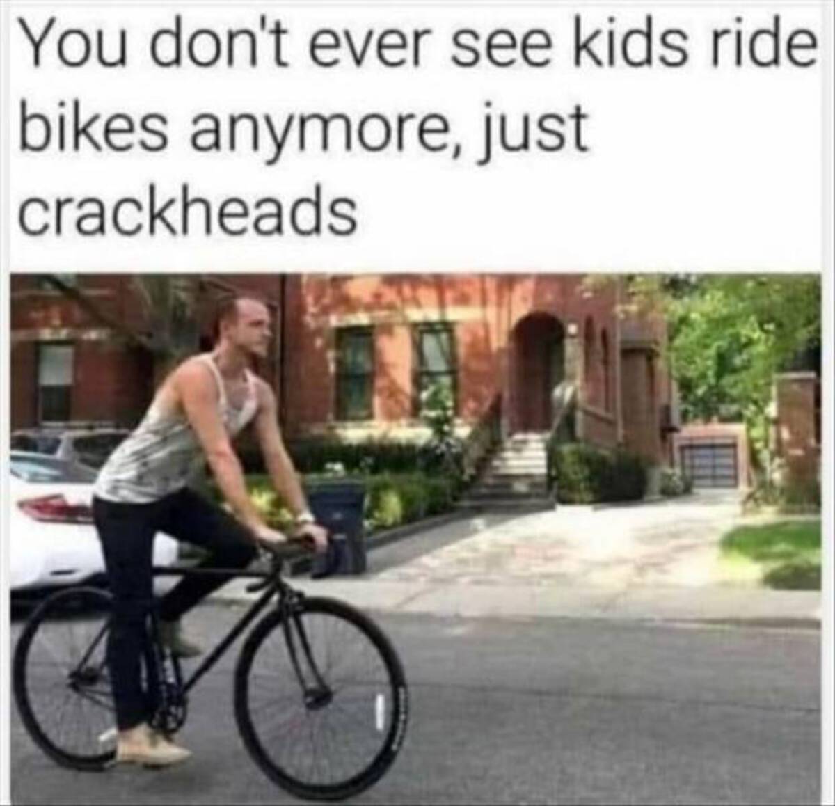 You don't ever see kids ride bikes anymore, just crackheads