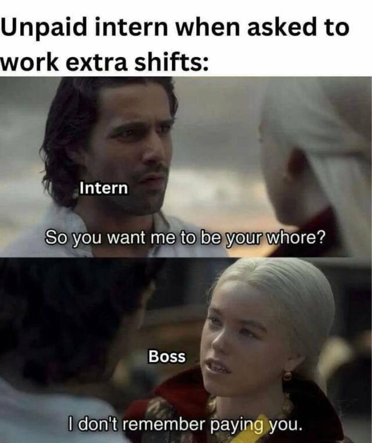 Internet meme - Unpaid intern when asked to work extra shifts Intern So you want me to be your whore? Boss I don't remember paying you.