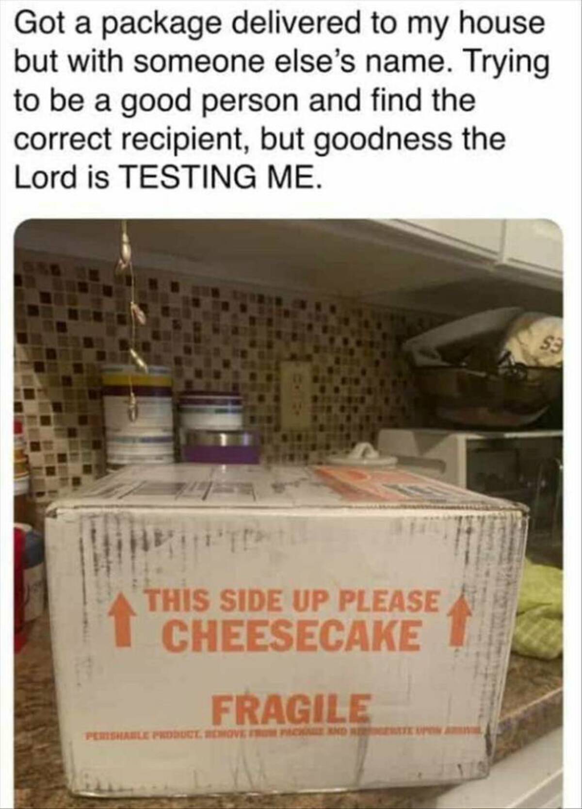 signage - Got a package delivered to my house but with someone else's name. Trying to be a good person and find the correct recipient, but goodness the Lord is Testing Me. This Side Up Please Cheesecake Fragile Perishable Product Remove From Package And R