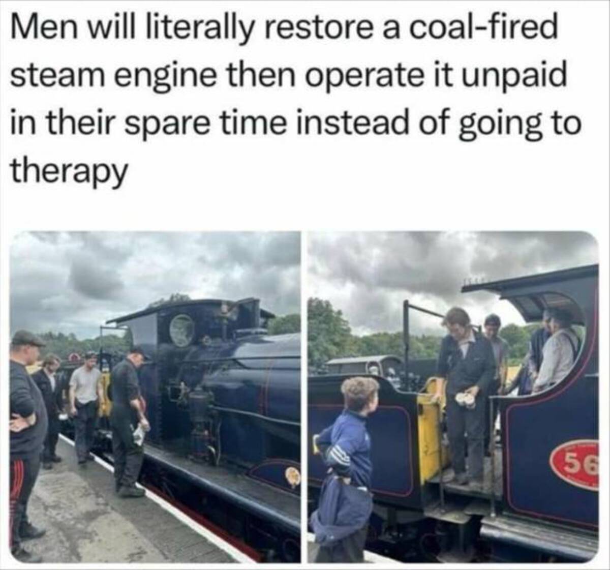 men will before going to therapy - Men will literally restore a coalfired steam engine then operate it unpaid in their spare time instead of going to therapy 56