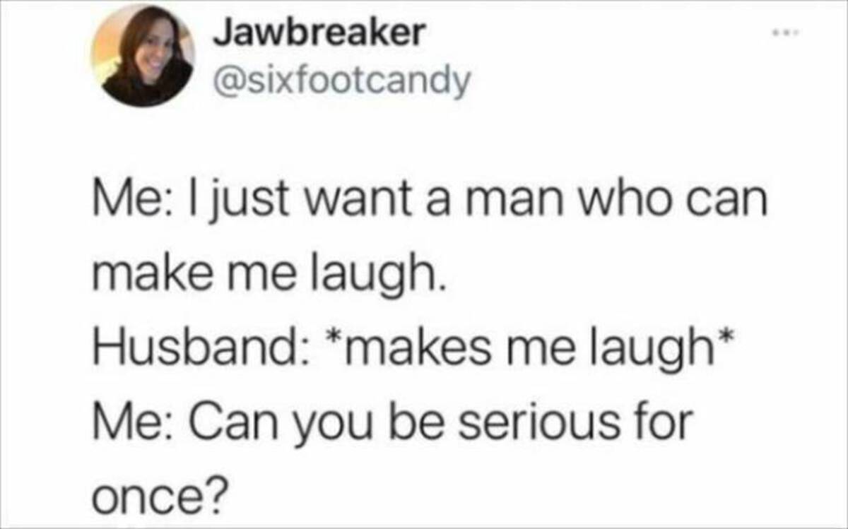 screenshot - Jawbreaker Me I just want a man who can make me laugh. Husband makes me laugh Me Can you be serious for once?