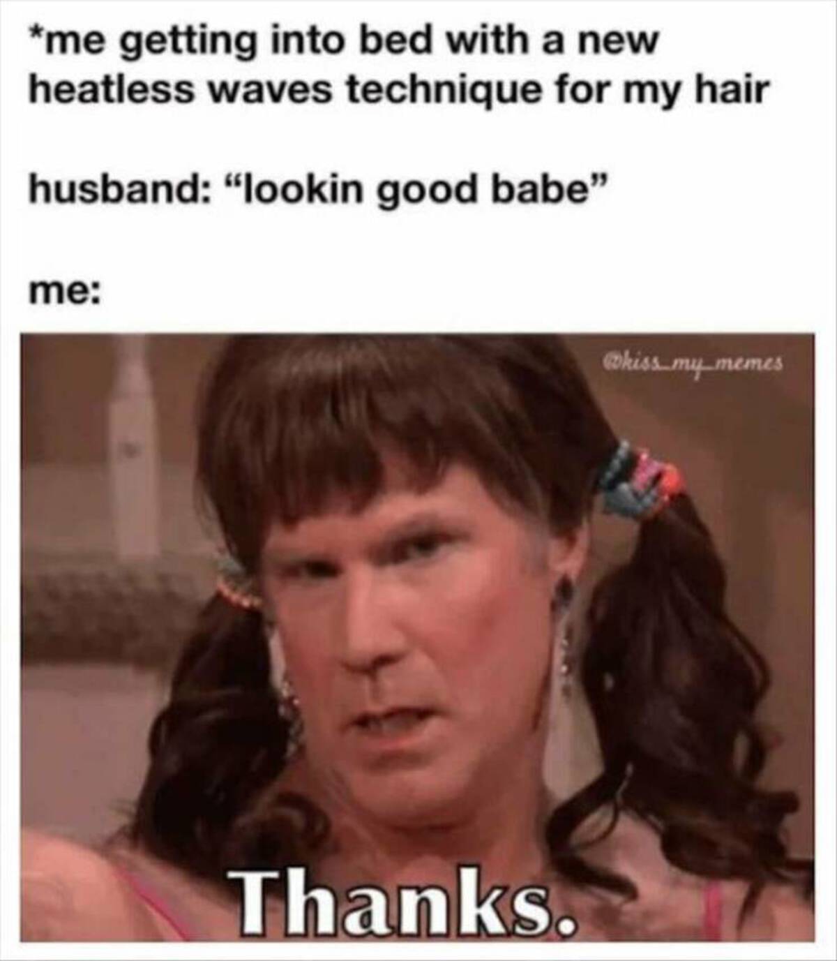 Meme - me getting into bed with a new heatless waves technique for my hair husband "lookin good babe" me Thanks. my memes
