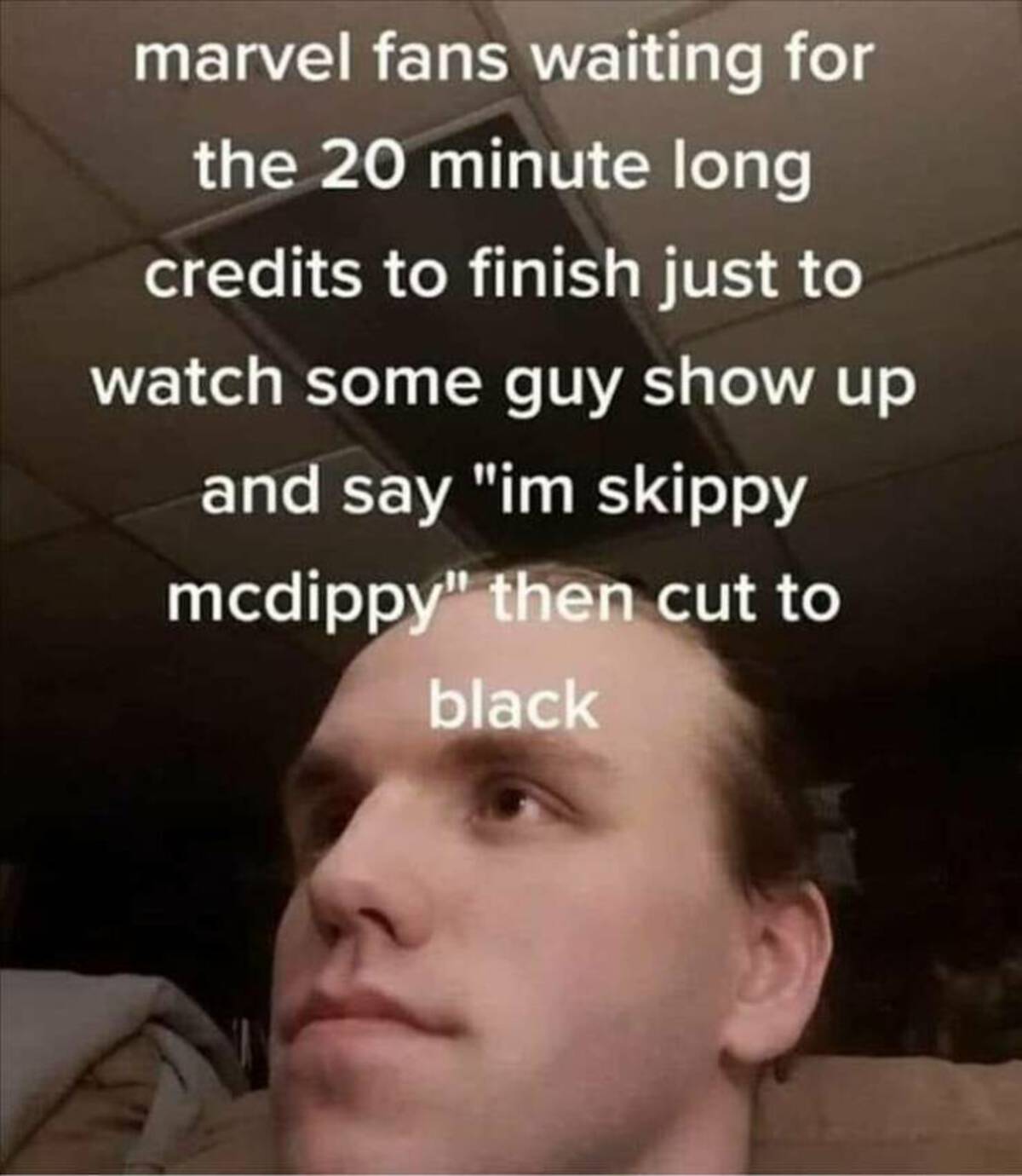 photo caption - marvel fans waiting for the 20 minute long credits to finish just to watch some guy show up and say "im skippy mcdippy" then cut to black