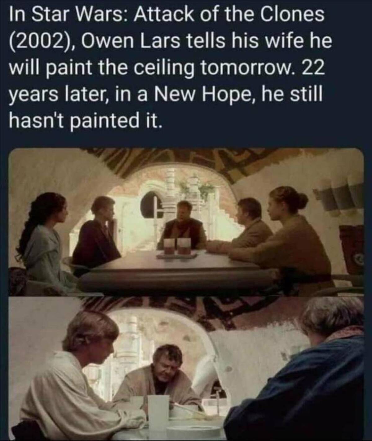 paint the ceiling meme - In Star Wars Attack of the Clones 2002, Owen Lars tells his wife he will paint the ceiling tomorrow. 22 years later, in a New Hope, he still hasn't painted it. G