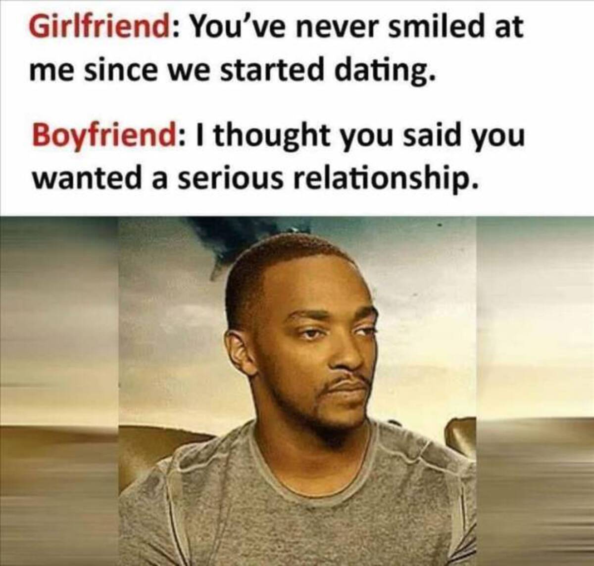 anthony mackie straight face meme - Girlfriend You've never smiled at me since we started dating. Boyfriend I thought you said you wanted a serious relationship.