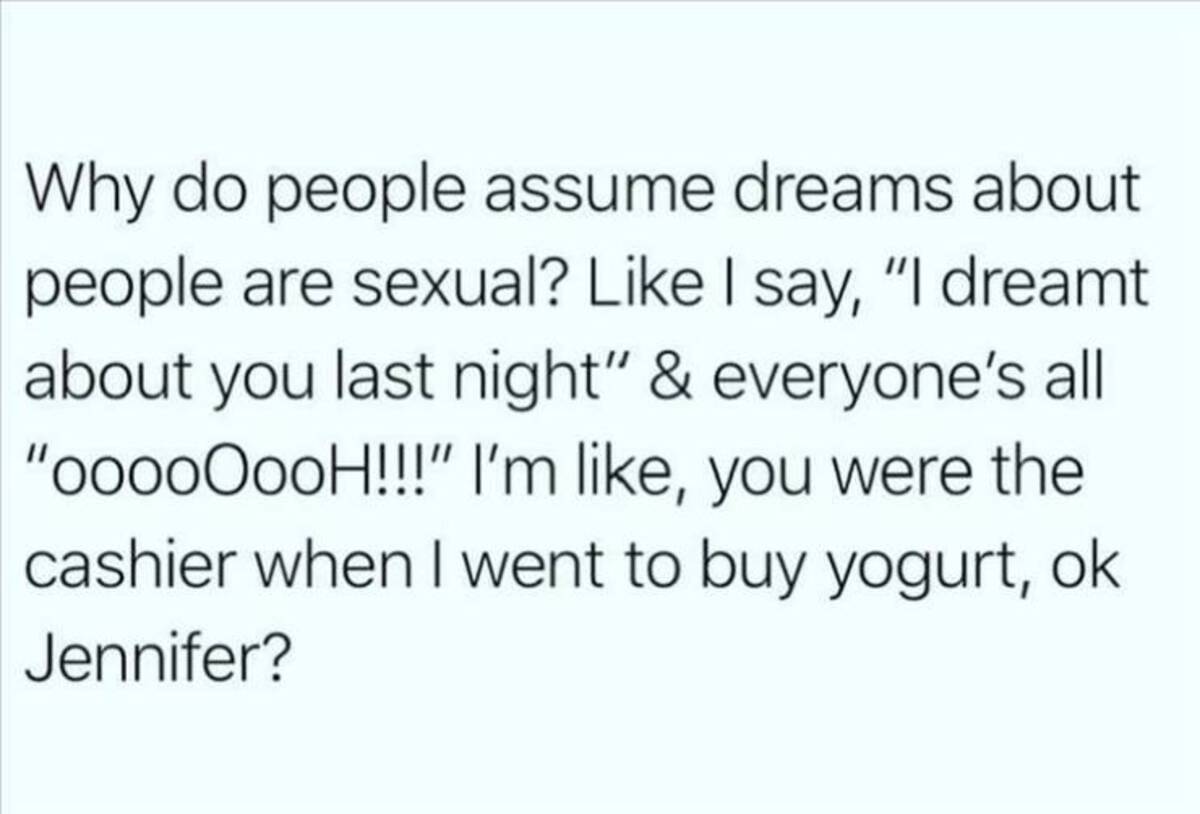 printing - Why do people assume dreams about people are sexual? I say, "I dreamt about you last night" & everyone's all "oooooooH!!!" I'm , you were the cashier when I went to buy yogurt, ok Jennifer?