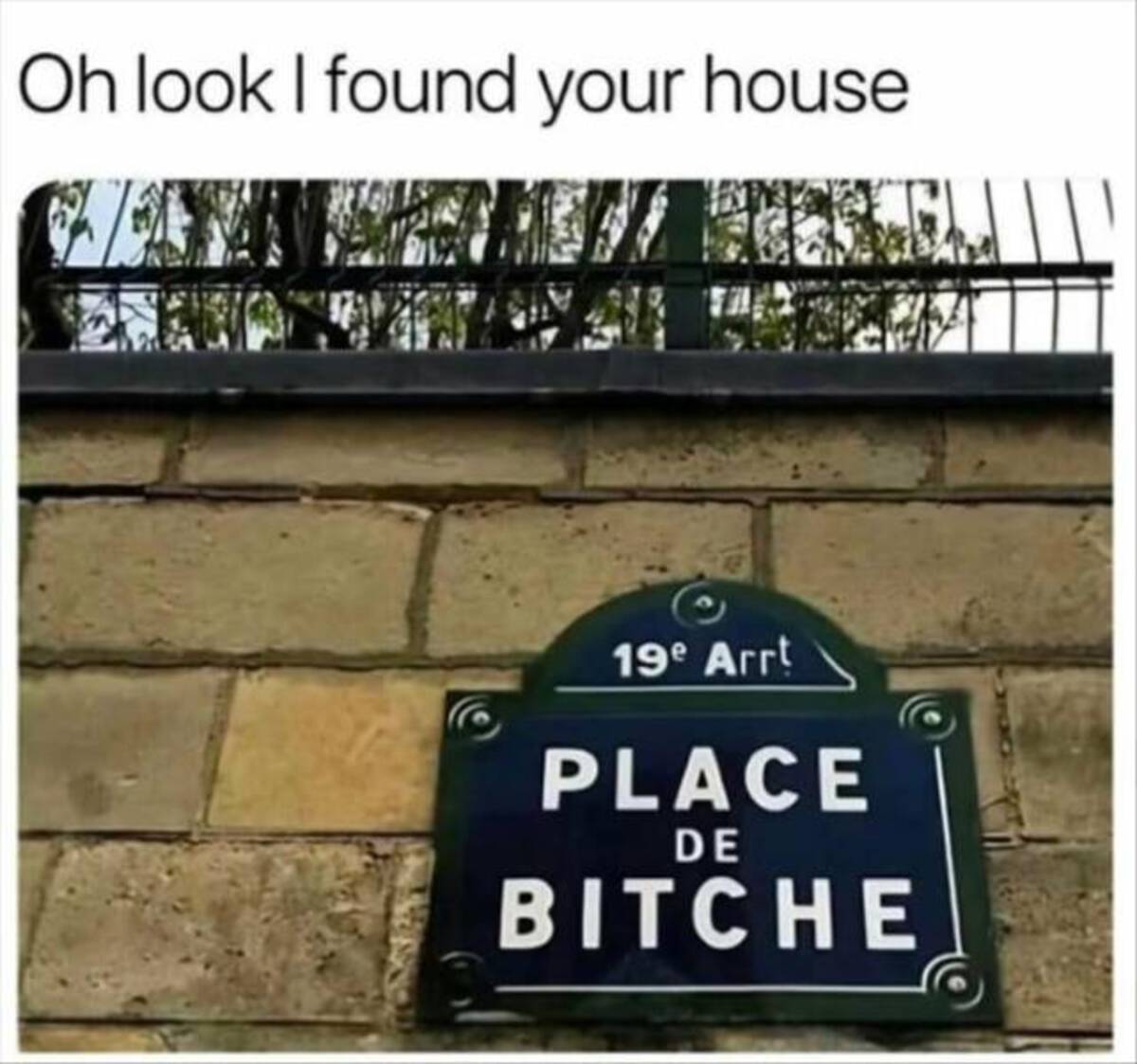 Internet meme - Oh look I found your house. 19e Arrt Place De Bitche