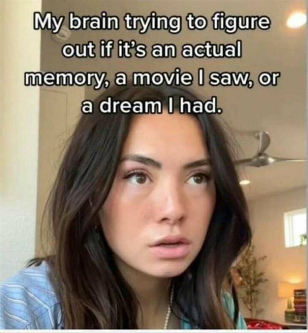 my brain trying to figure out if its an actual memory - My brain trying to figure out if it's an actual memory, a movie I saw, or a dream I had.