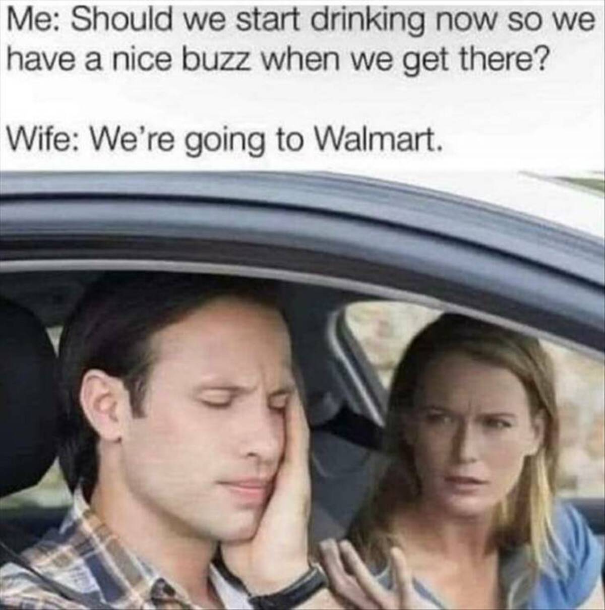 car argument - Me Should we start drinking now so we have a nice buzz when we get there? Wife We're going to Walmart. a