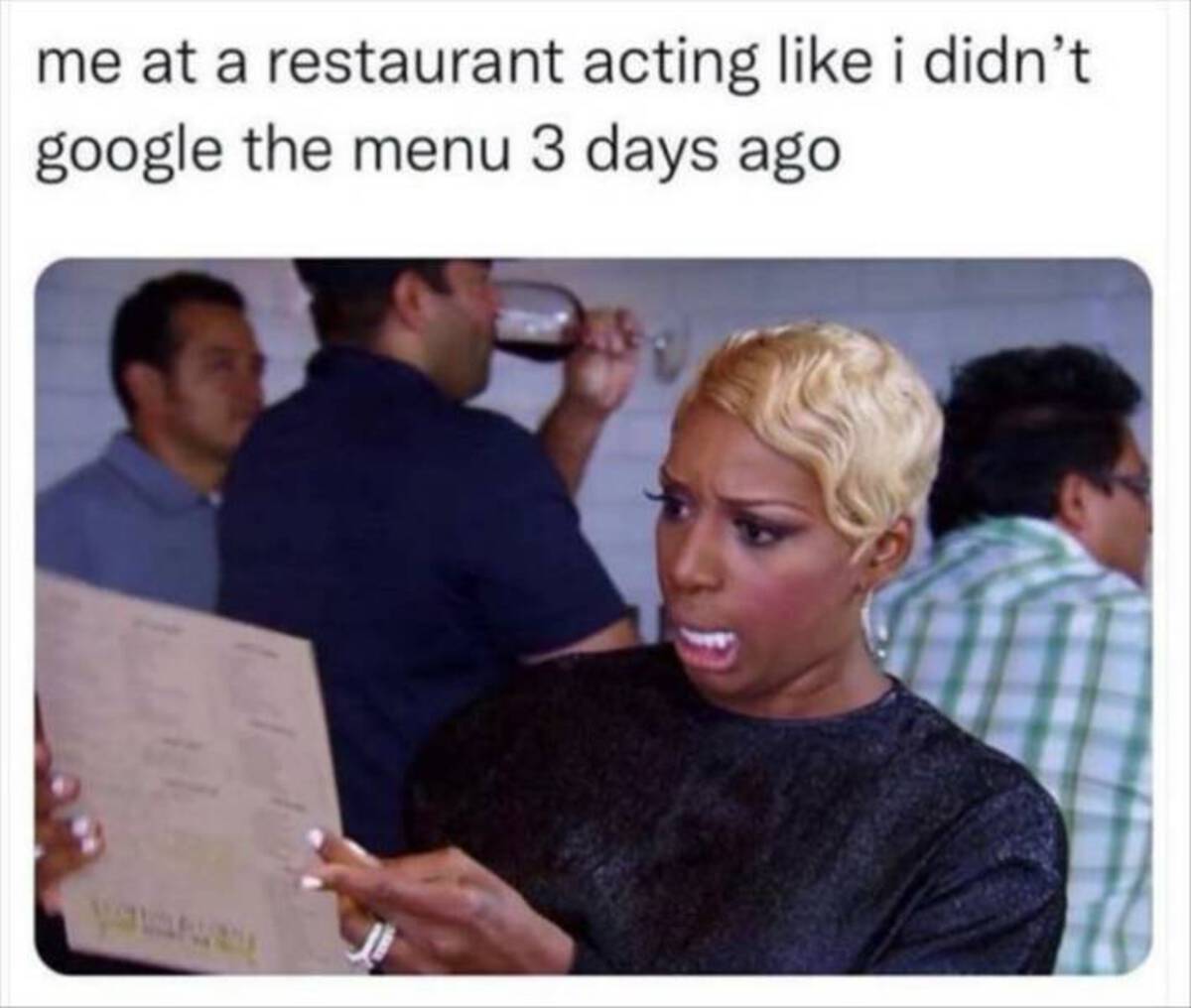 going to a restaurant acting like i ve not looked at the menu - me at a restaurant acting i didn't google the menu 3 days ago