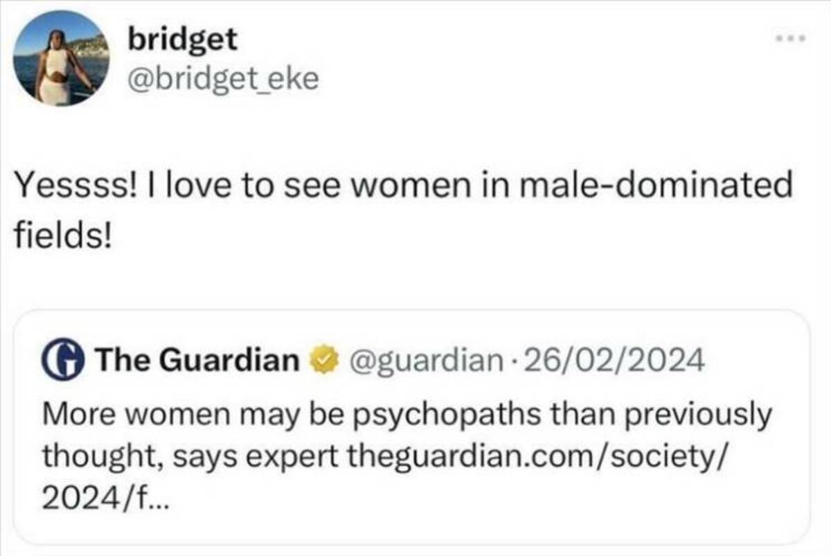 screenshot - bridget Yessss! I love to see women in maledominated fields! The Guardian . 26022024 More women may be psychopaths than previously thought, says expert theguardian.comsociety 2024f...