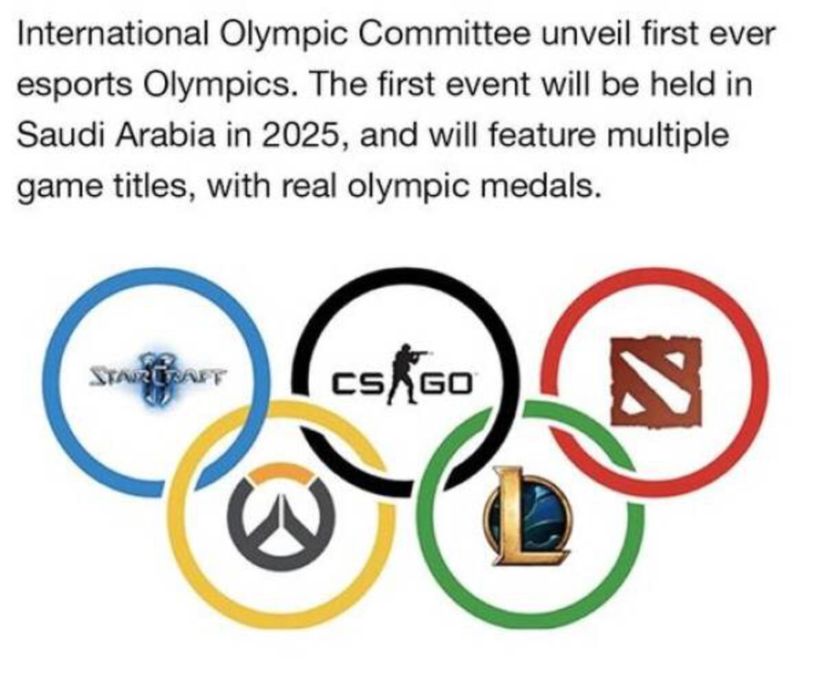 olympic week - International Olympic Committee unveil first ever esports Olympics. The first event will be held in Saudi Arabia in 2025, and will feature multiple game titles, with real olympic medals. Staircraft Cs Go N