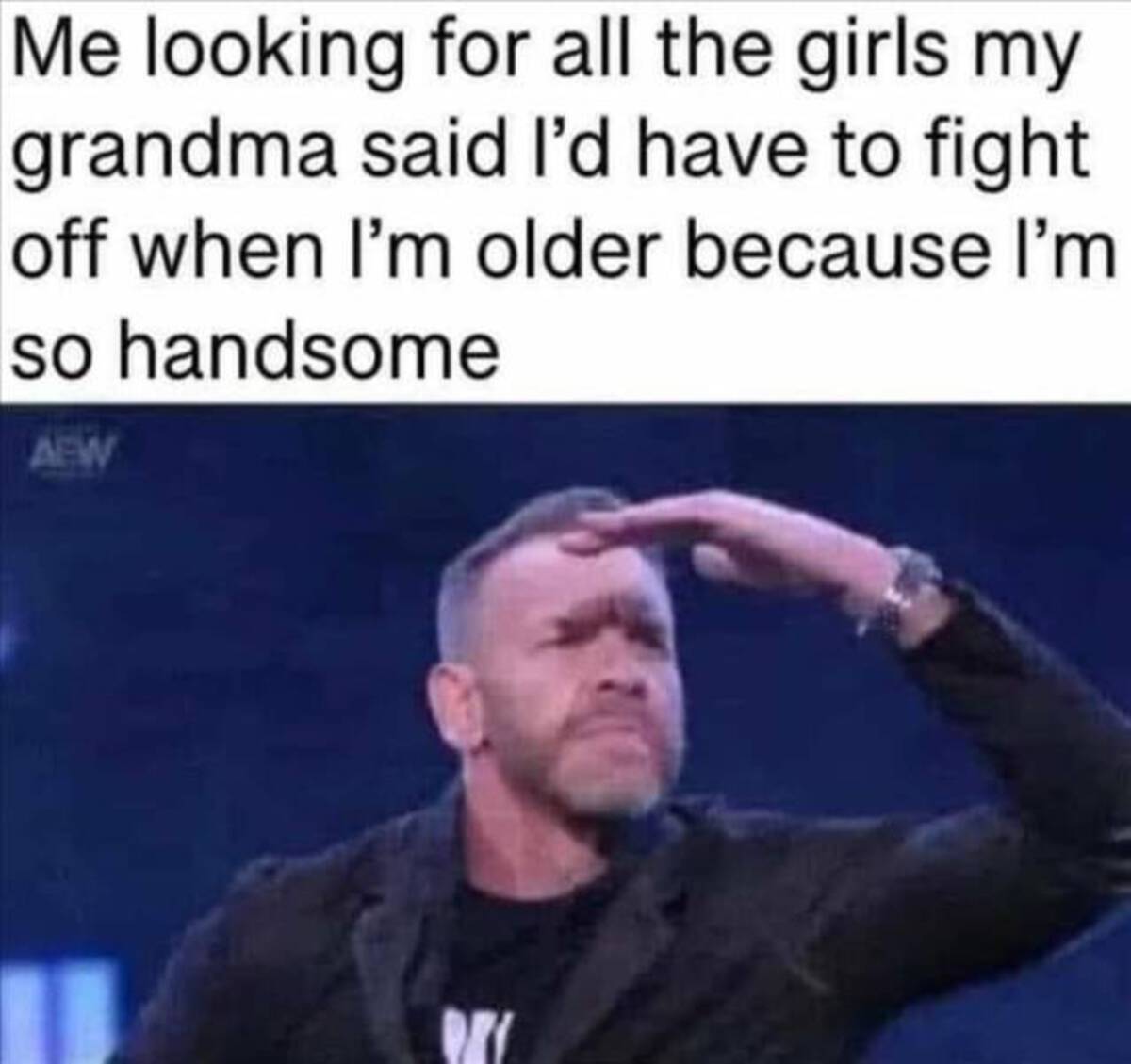 me looking for all the girls my grandma - Me looking for all the girls my grandma said I'd have to fight off when I'm older because I'm so handsome Aew