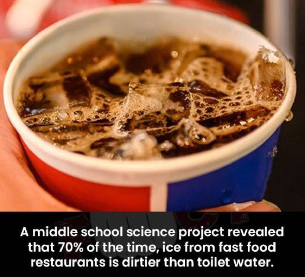 Soda fountain - A middle school science project revealed that 70% of the time, ice from fast food restaurants is dirtier than toilet water.