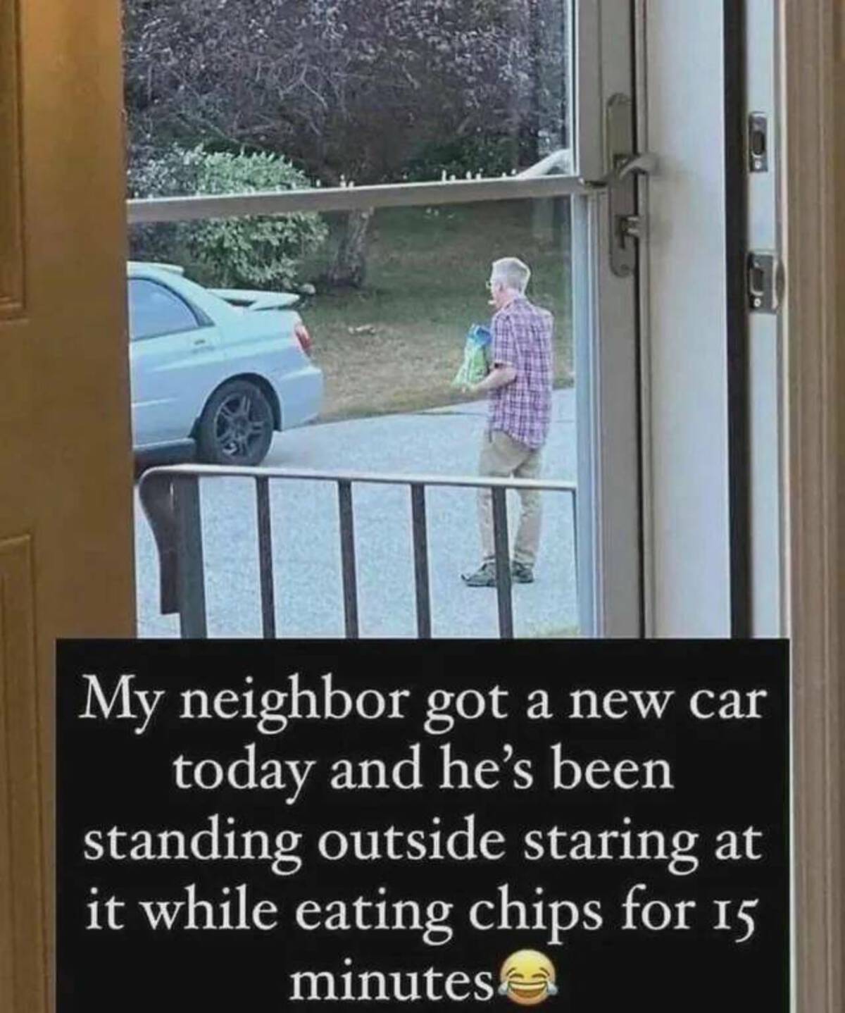 my neighbor got a new car meme - My neighbor got a new car today and he's been standing outside staring at it while eating chips for 15 minutes