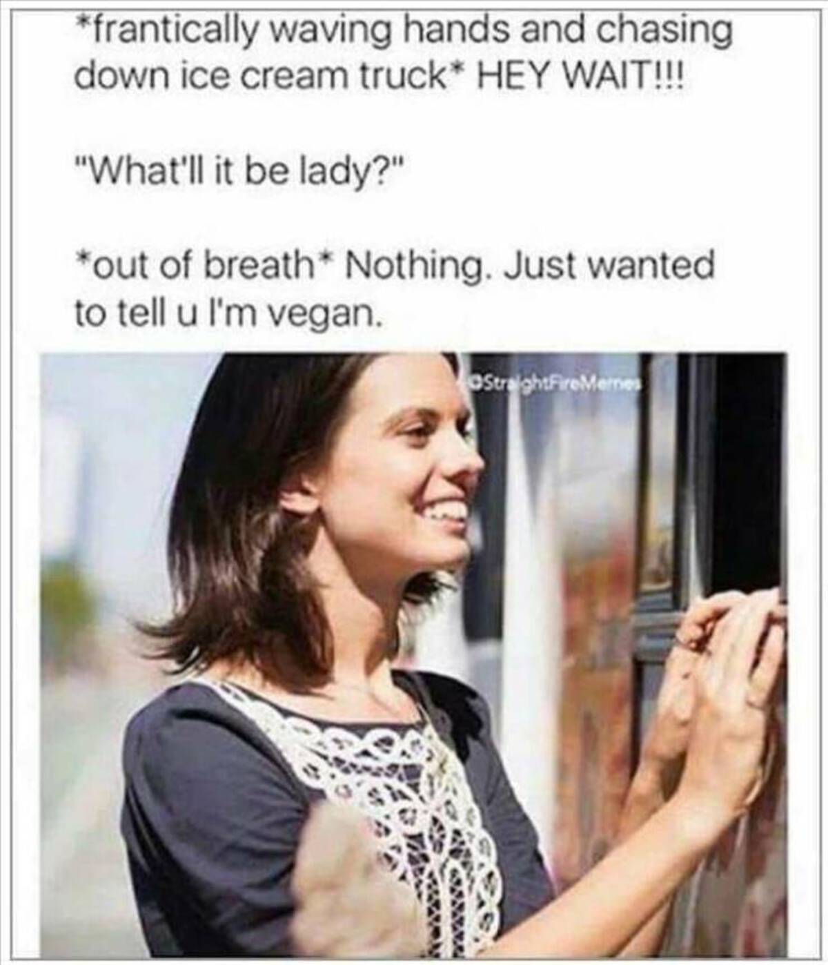 triggered vegan meme - frantically waving hands and chasing down ice cream truck Hey Wait!!! "What'll it be lady?" out of breath Nothing. Just wanted to tell u I'm vegan. OStraightFireMemes