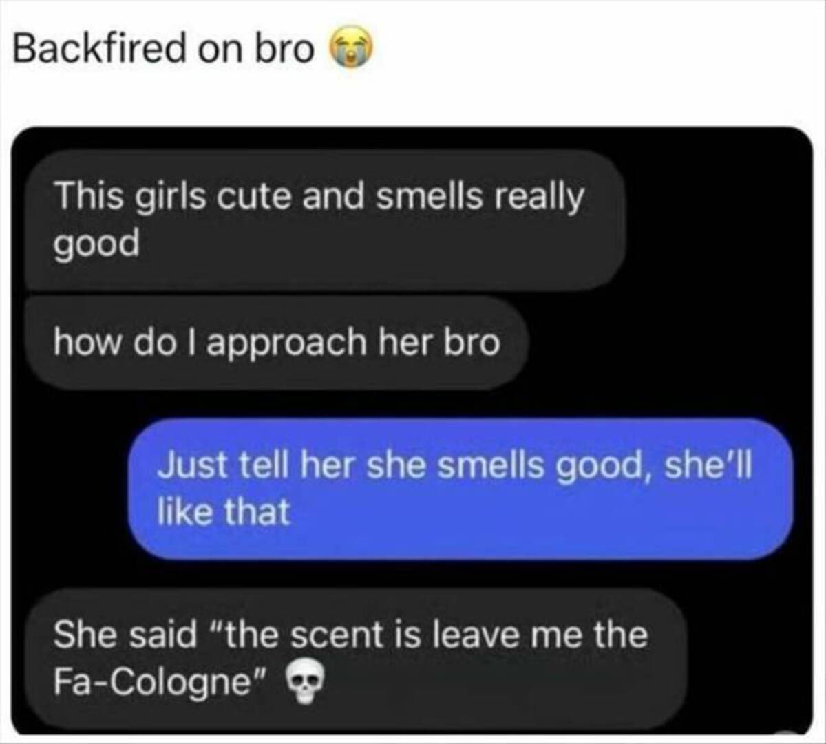 backfired in bro - Backfired on bro This girls cute and smells really good how do I approach her bro Just tell her she smells good, she'll that She said "the scent is leave me the FaCologne"