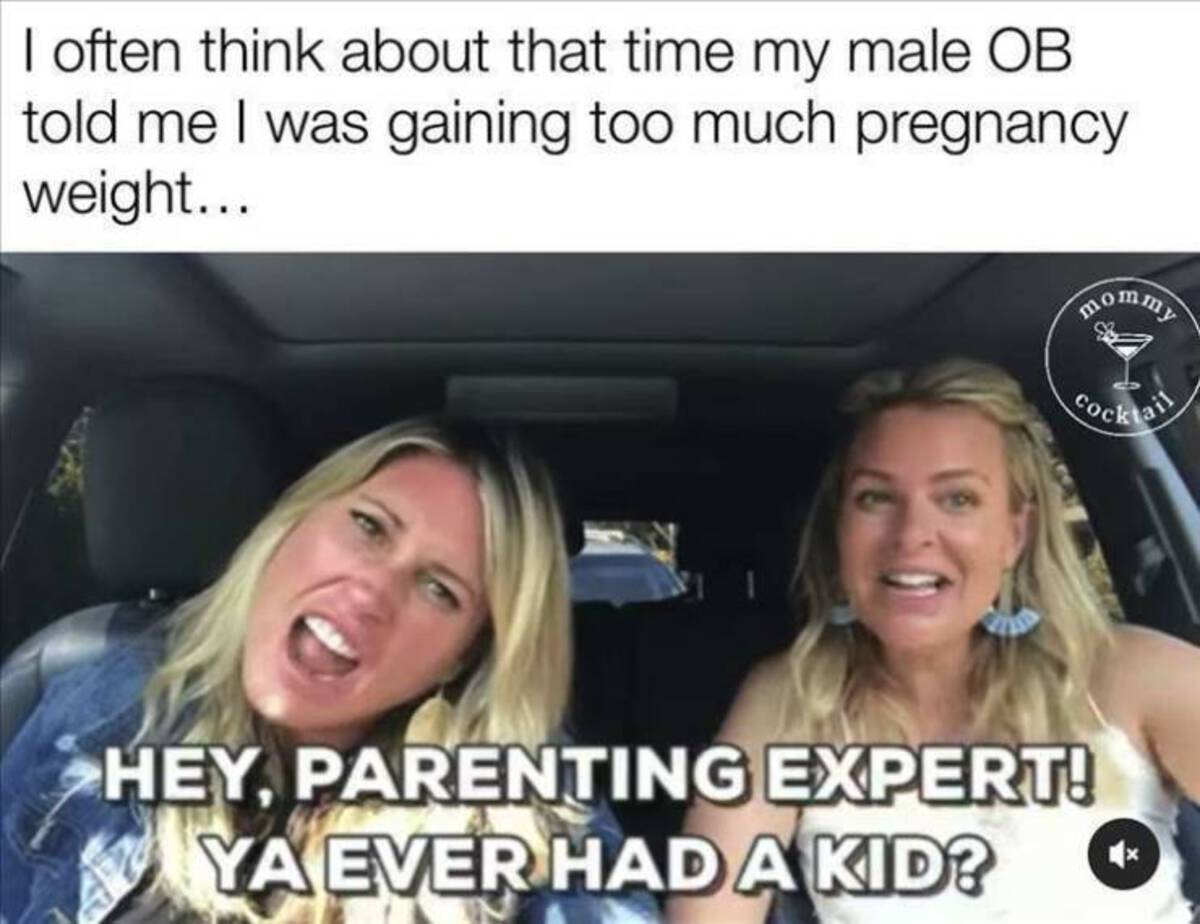 blond - I often think about that time my male Ob told me I was gaining too much pregnancy weight... mommy Cocktail Hey, Parenting Expert! Ya Ever Had A Kid?