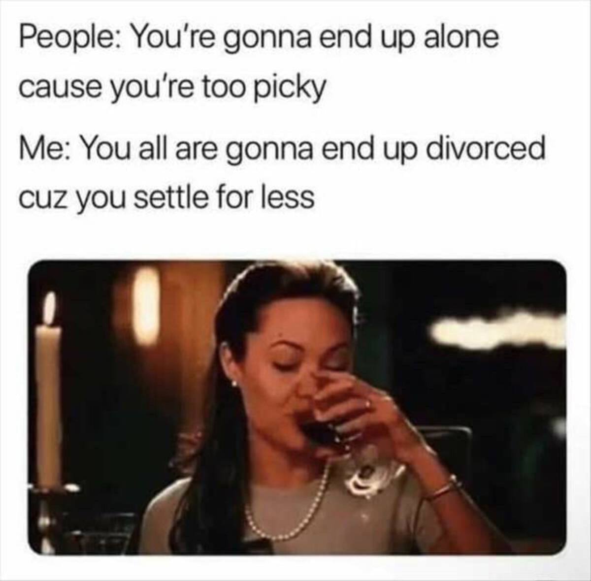 picky memes - People You're gonna end up alone cause you're too picky Me You all are gonna end up divorced cuz you settle for less